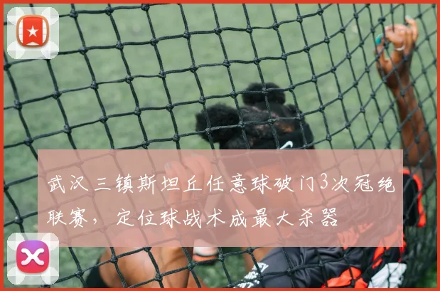 武汉三镇斯坦丘任意球破门3次冠绝联赛，定位球战术成最大杀器