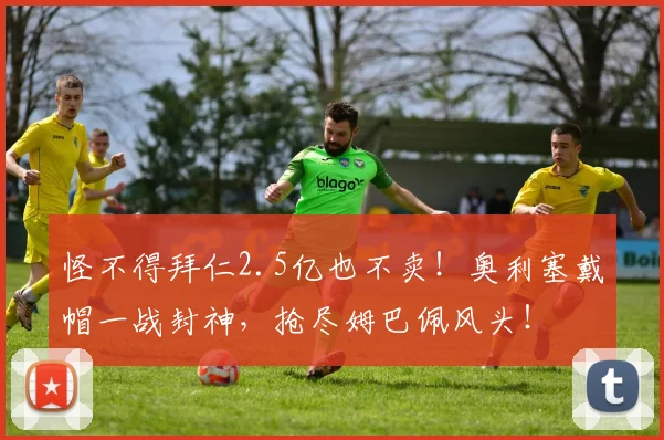 怪不得拜仁2.5亿也不卖！奥利塞戴帽一战封神，抢尽姆巴佩风头！